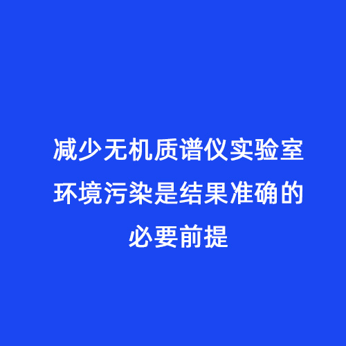 減少無(wú)機(jī)質(zhì)譜儀實(shí)驗(yàn)室環(huán)境污染是結(jié)果準(zhǔn)確的必要前提