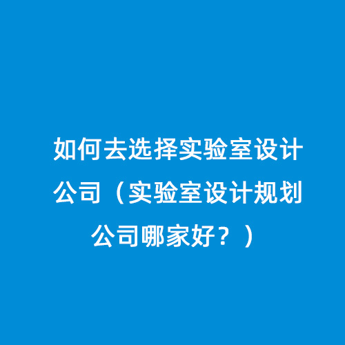 如何去選擇實驗室設(shè)計公司（實驗室設(shè)計規(guī)劃公司哪家好？）