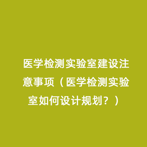 醫(yī)學(xué)檢測實驗室建設(shè)注意事項（醫(yī)學(xué)檢測實驗室如何設(shè)計規(guī)劃？）