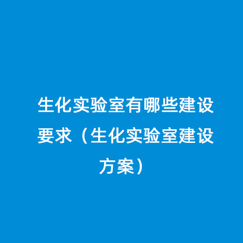 生化實驗室有哪些建設(shè)要求（生化實驗室建設(shè)方案）