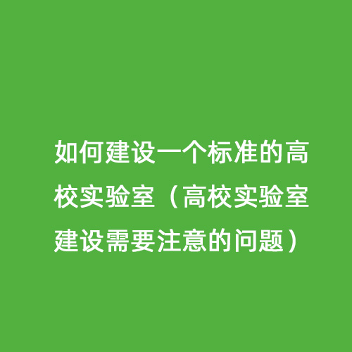 如何建設(shè)一個標準的高校實驗室（高校實驗室建設(shè)需要注意的問題）