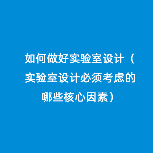 如何做好實驗室設(shè)計（實驗室設(shè)計必須考慮的哪些核心因素）